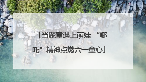 当魔童遇上萌娃 “哪吒”精神点燃六一童心